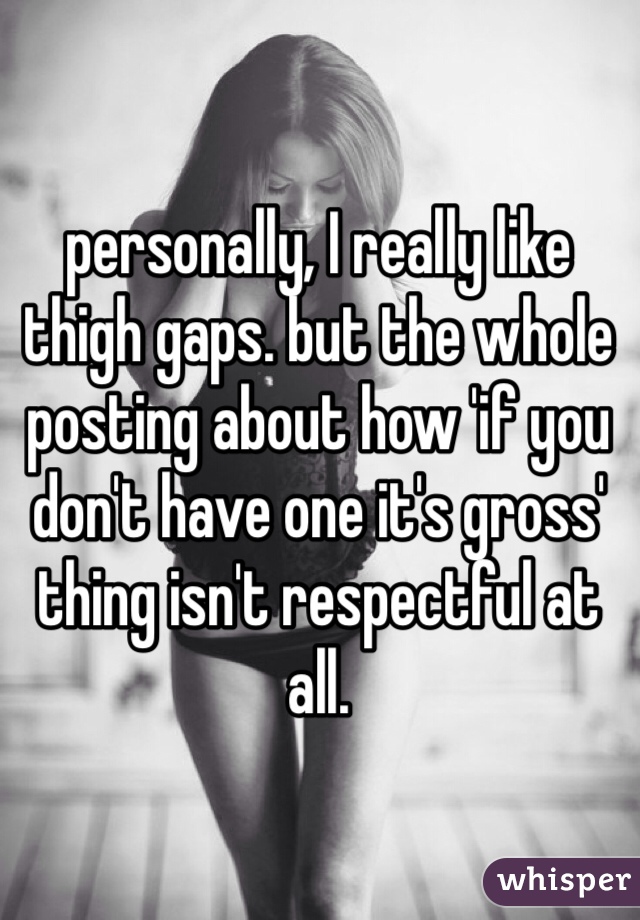 personally, I really like thigh gaps. but the whole posting about how 'if you don't have one it's gross' thing isn't respectful at all. 