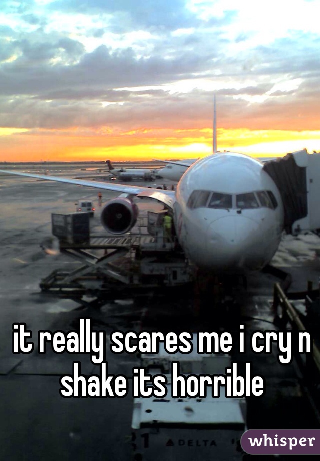 it really scares me i cry n shake its horrible