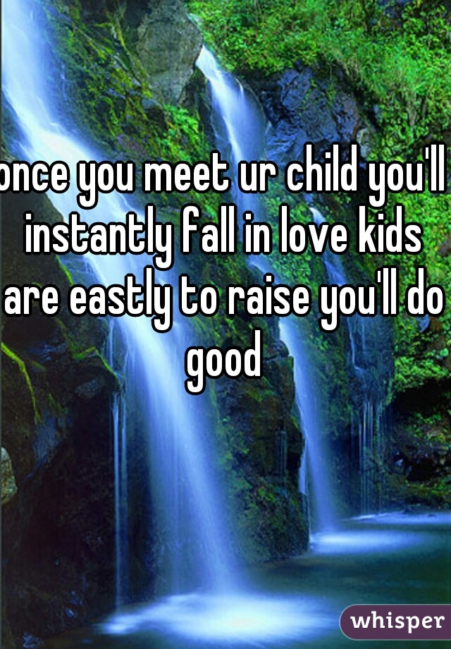 once you meet ur child you'll instantly fall in love kids are eastly to raise you'll do good