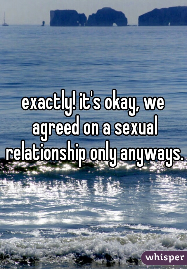 exactly! it's okay, we agreed on a sexual relationship only anyways.