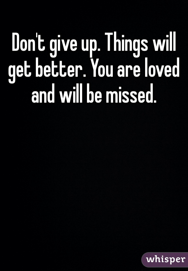 Don't give up. Things will get better. You are loved and will be missed.