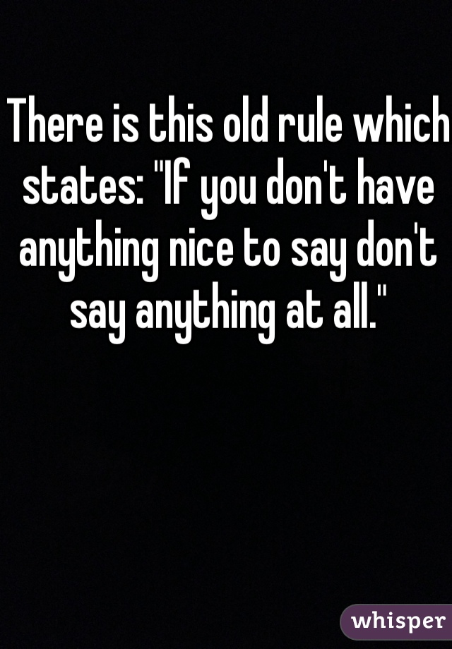 There is this old rule which states: "If you don't have anything nice to say don't say anything at all."