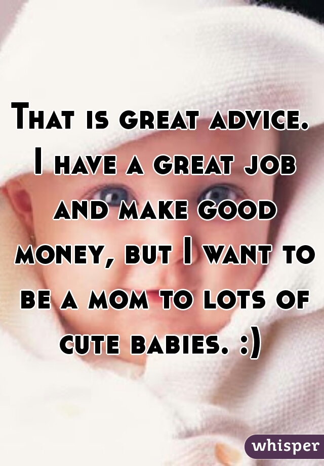 That is great advice. I have a great job and make good money, but I want to be a mom to lots of cute babies. :) 