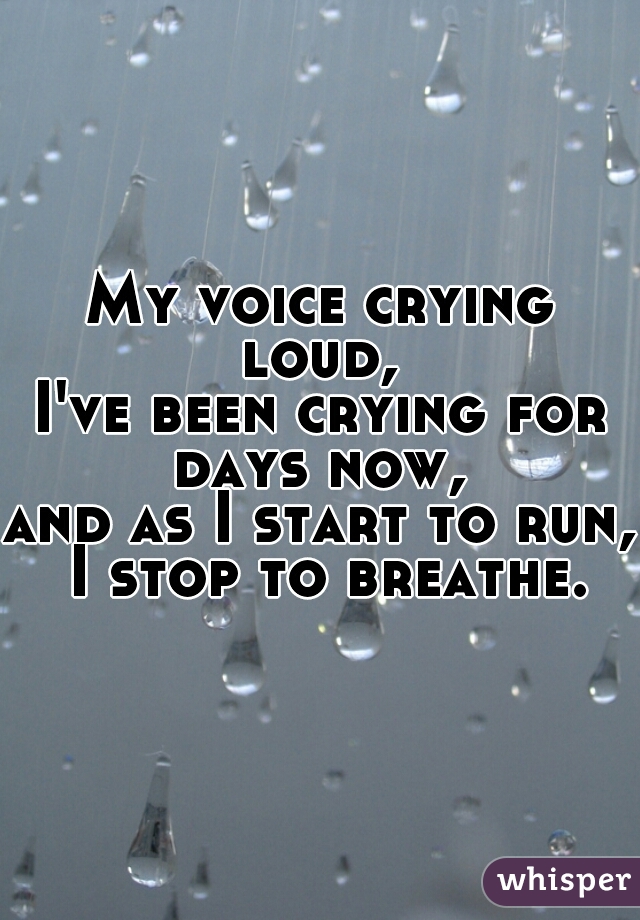 My voice crying loud, 
I've been crying for days now, 
and as I start to run, I stop to breathe.
