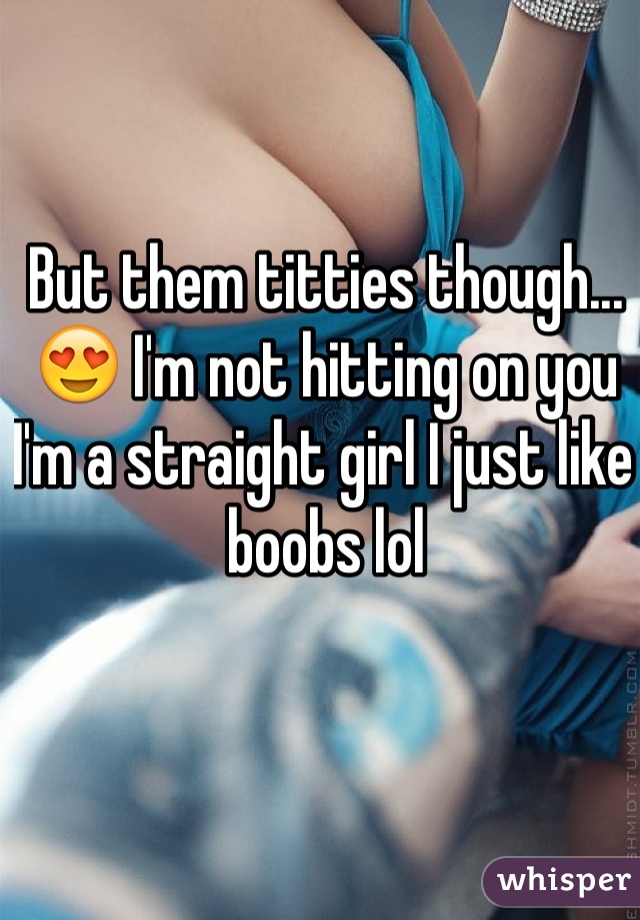 But them titties though... 😍 I'm not hitting on you I'm a straight girl I just like boobs lol