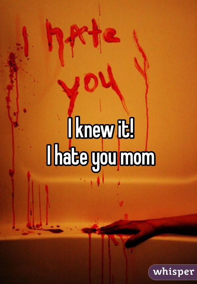 I knew it! 
I hate you mom