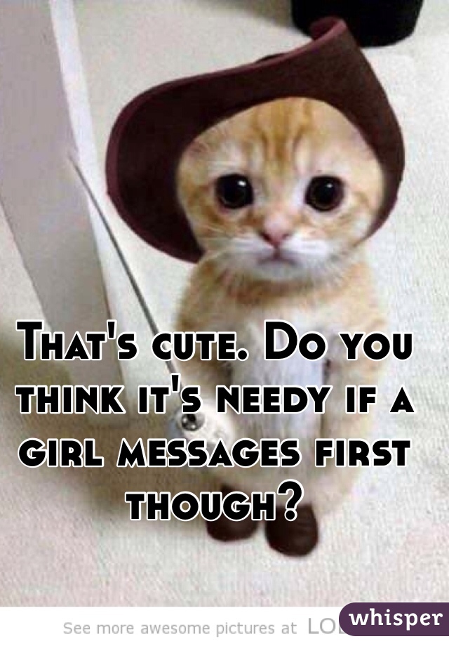 That's cute. Do you think it's needy if a girl messages first though?