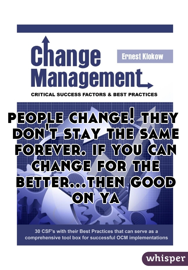 people change! they don't stay the same forever. if you can change for the better...then good on ya