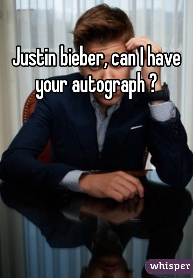 Justin bieber, can I have your autograph ? 
