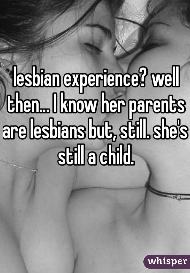 lesbian experience? well then... I know her parents are lesbians but, still. she's still a child. 