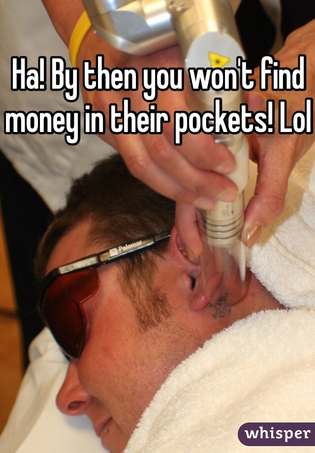 Ha! By then you won't find money in their pockets! Lol