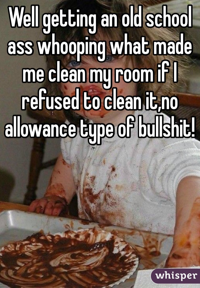 Well getting an old school ass whooping what made me clean my room if I refused to clean it,no allowance type of bullshit!