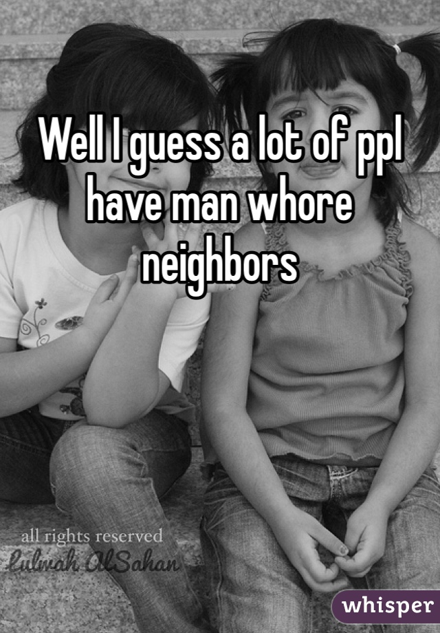 Well I guess a lot of ppl have man whore neighbors