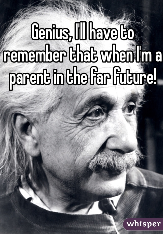 Genius, I'll have to remember that when I'm a parent in the far future! 