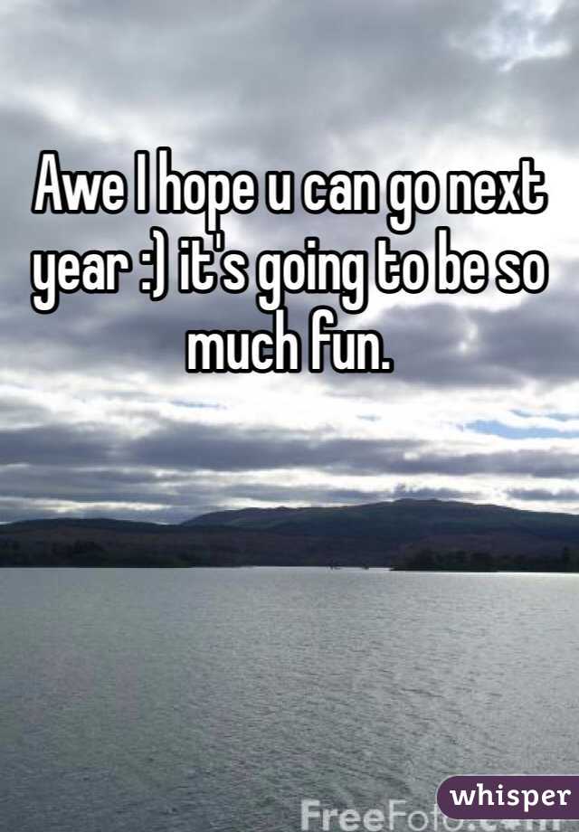 Awe I hope u can go next year :) it's going to be so much fun.