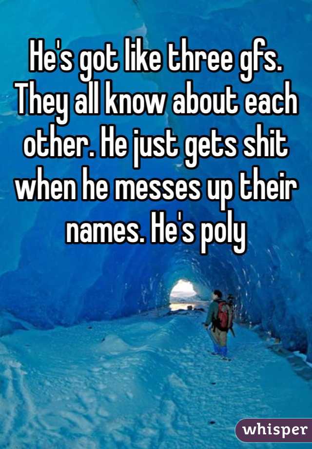 He's got like three gfs. They all know about each other. He just gets shit when he messes up their names. He's poly