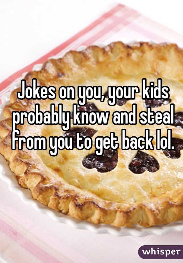 Jokes on you, your kids probably know and steal from you to get back lol. 