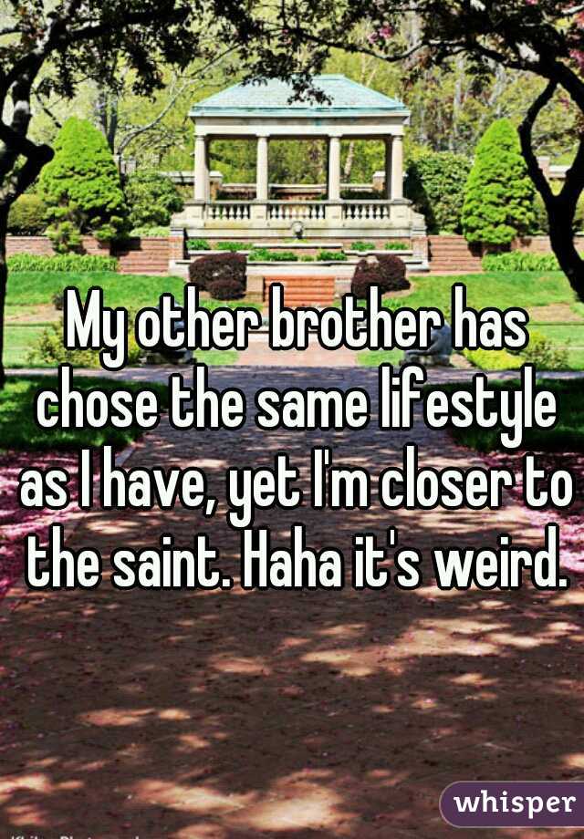  My other brother has chose the same lifestyle as I have, yet I'm closer to the saint. Haha it's weird.