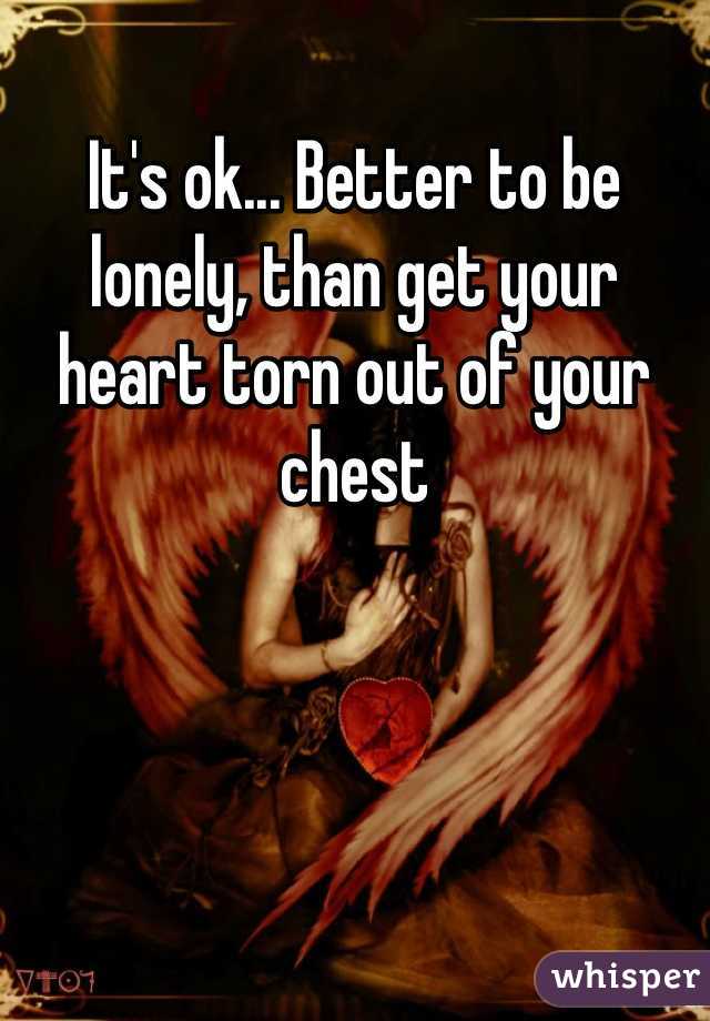 It's ok... Better to be lonely, than get your heart torn out of your chest