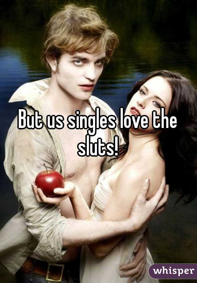 But us singles love the sluts! 