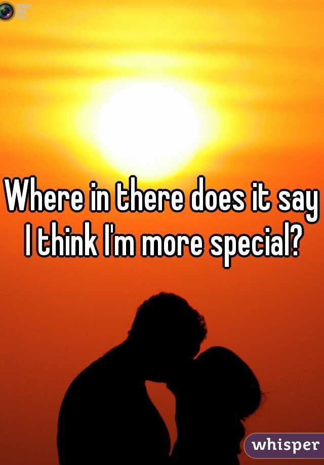 Where in there does it say I think I'm more special?