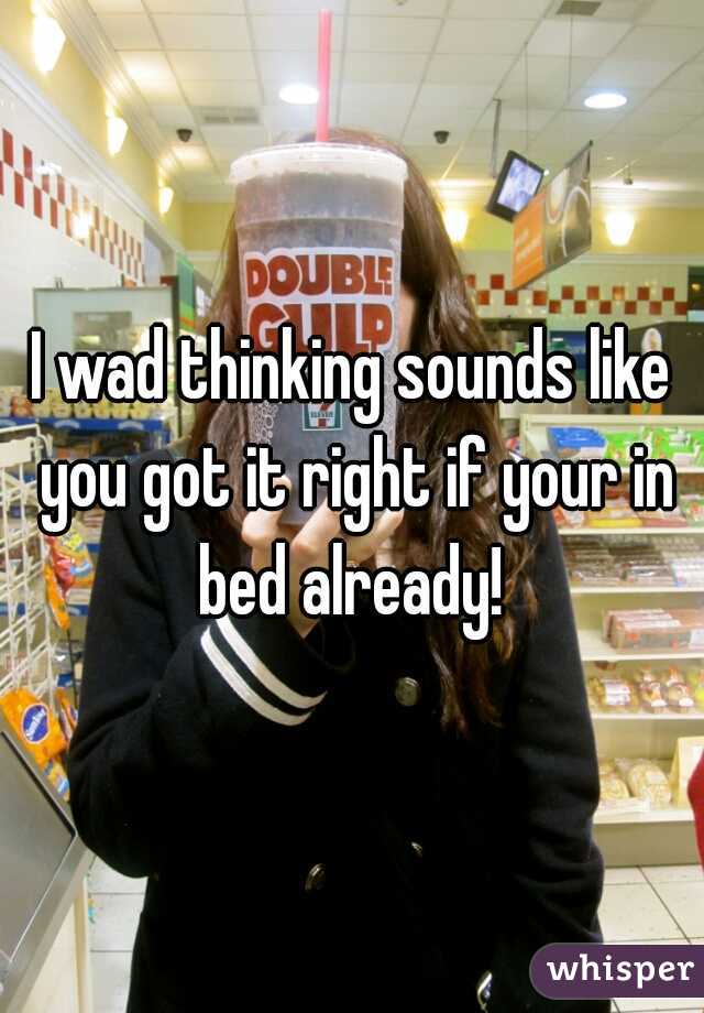 I wad thinking sounds like you got it right if your in bed already! 