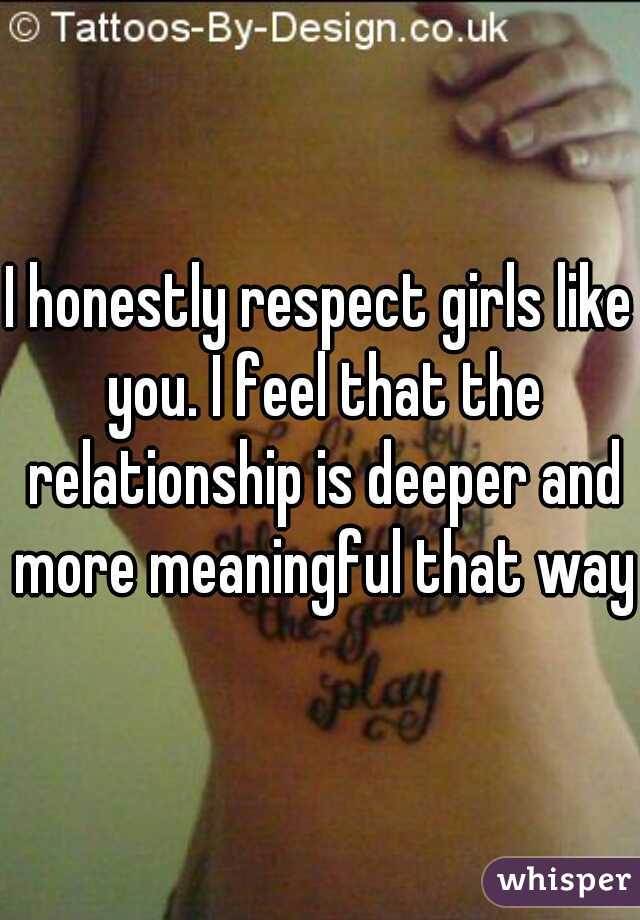 I honestly respect girls like you. I feel that the relationship is deeper and more meaningful that way.