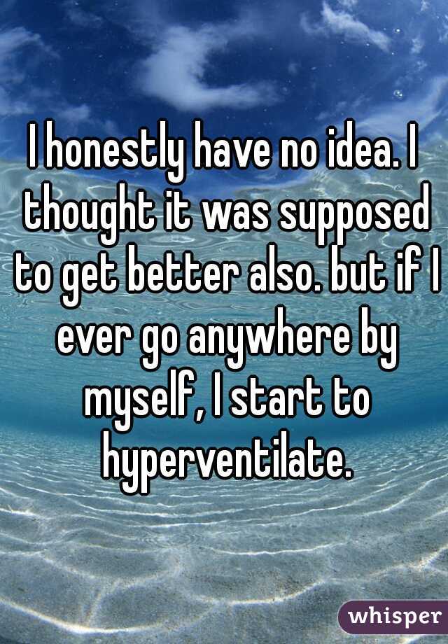 I honestly have no idea. I thought it was supposed to get better also. but if I ever go anywhere by myself, I start to hyperventilate.