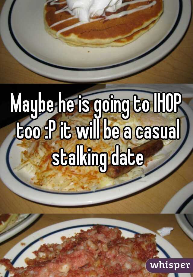 Maybe he is going to IHOP too :P it will be a casual stalking date