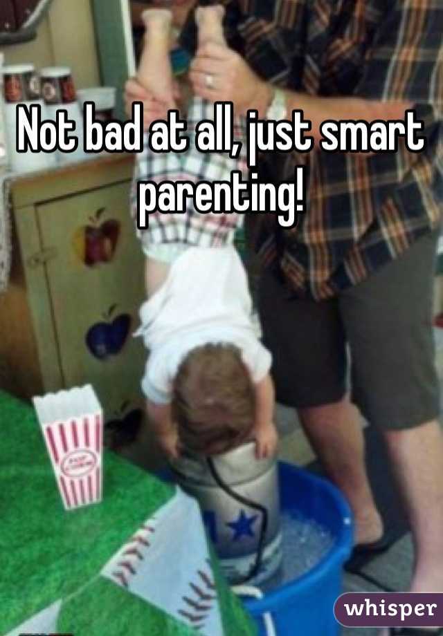 Not bad at all, just smart parenting!