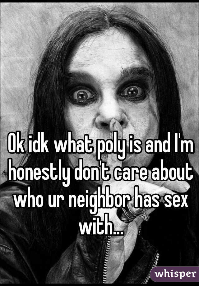 Ok idk what poly is and I'm honestly don't care about who ur neighbor has sex with... 