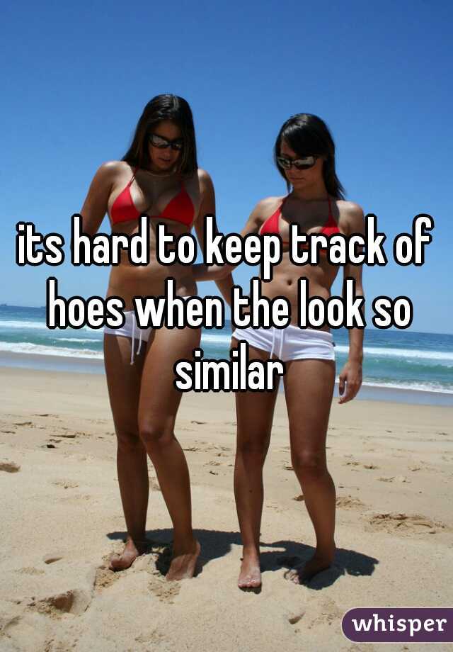 its hard to keep track of hoes when the look so similar