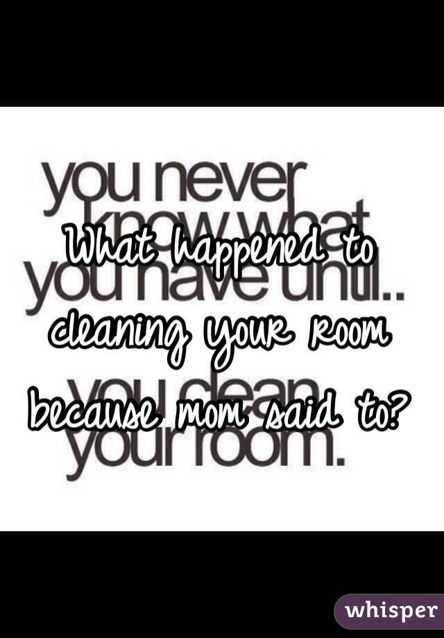 What happened to cleaning your room because mom said to? 