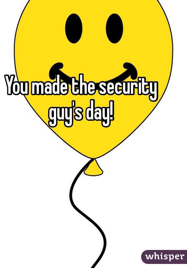 You made the security guy's day!