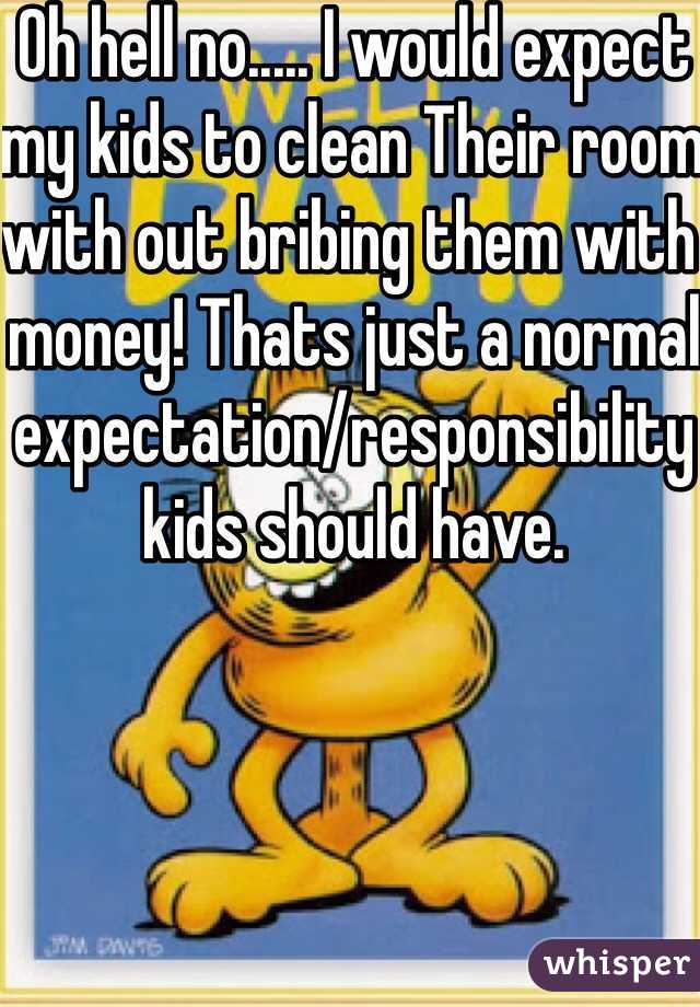 Oh hell no..... I would expect my kids to clean Their room  with out bribing them with money! Thats just a normal expectation/responsibility kids should have. 