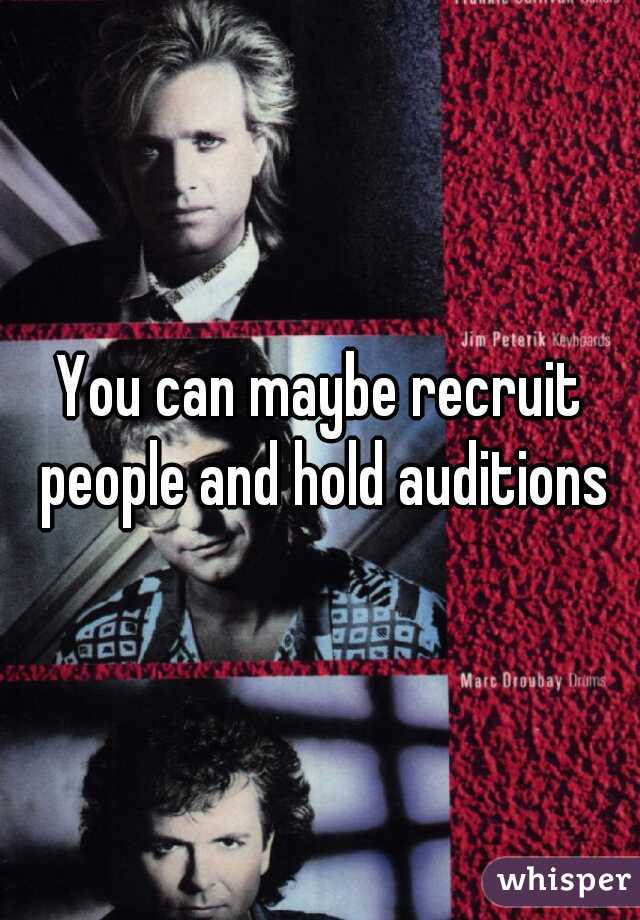 You can maybe recruit people and hold auditions