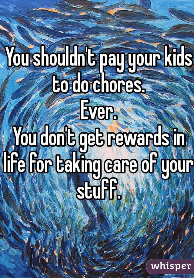 You shouldn't pay your kids to do chores.
Ever.
You don't get rewards in life for taking care of your stuff.