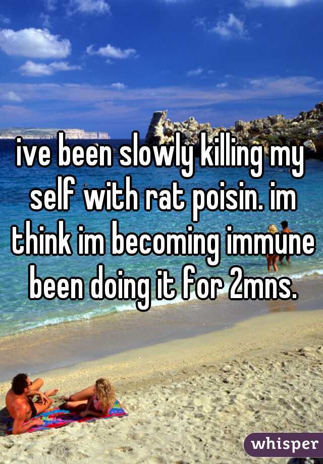 ive been slowly killing my self with rat poisin. im think im becoming immune been doing it for 2mns.