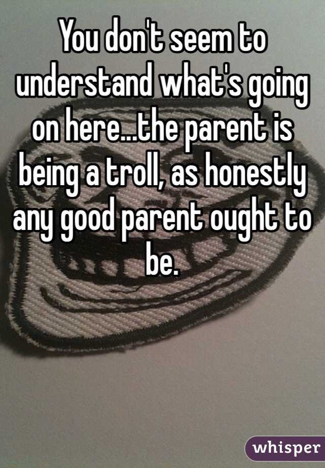 You don't seem to understand what's going on here...the parent is being a troll, as honestly any good parent ought to be.