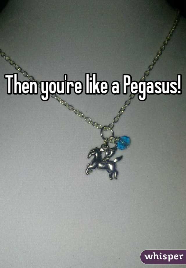Then you're like a Pegasus!