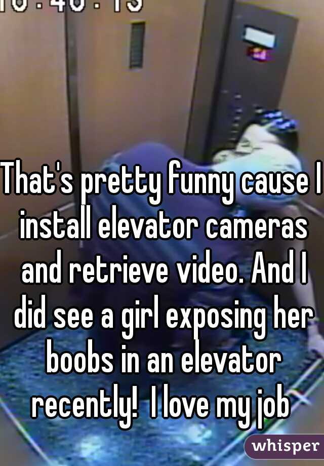 That's pretty funny cause I install elevator cameras and retrieve video. And I did see a girl exposing her boobs in an elevator recently!  I love my job 