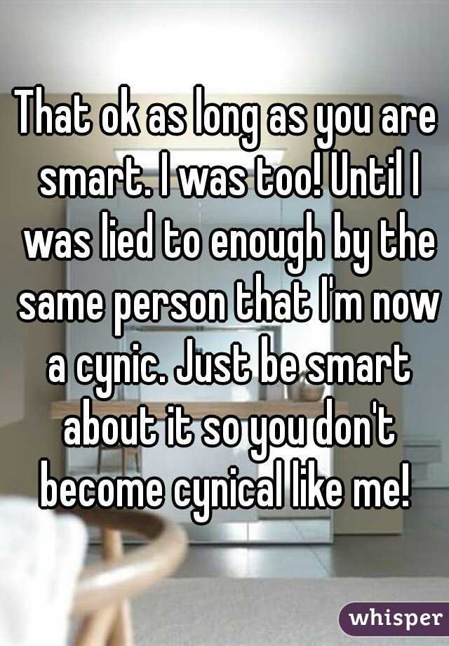 That ok as long as you are smart. I was too! Until I was lied to enough by the same person that I'm now a cynic. Just be smart about it so you don't become cynical like me! 