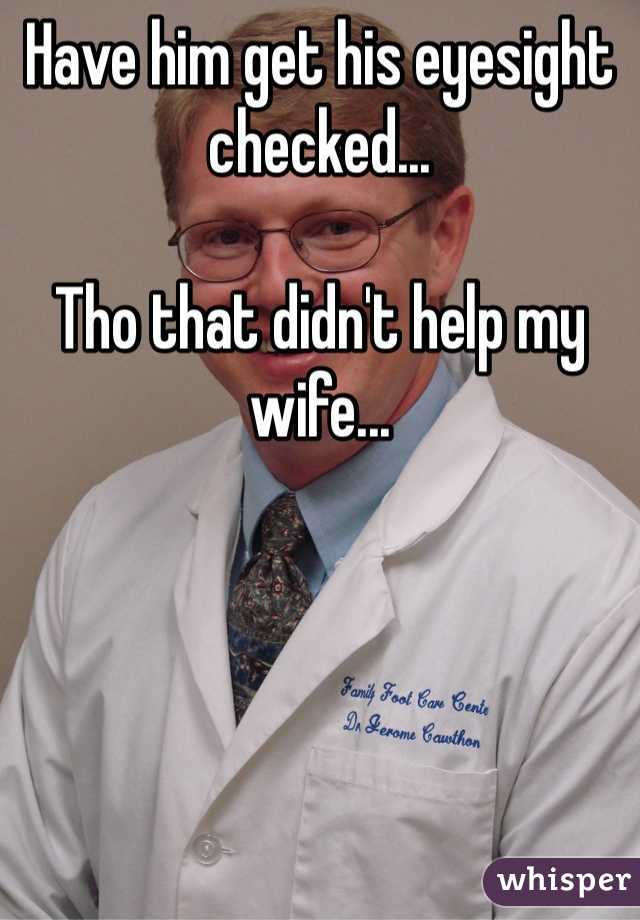 Have him get his eyesight checked...

Tho that didn't help my wife...