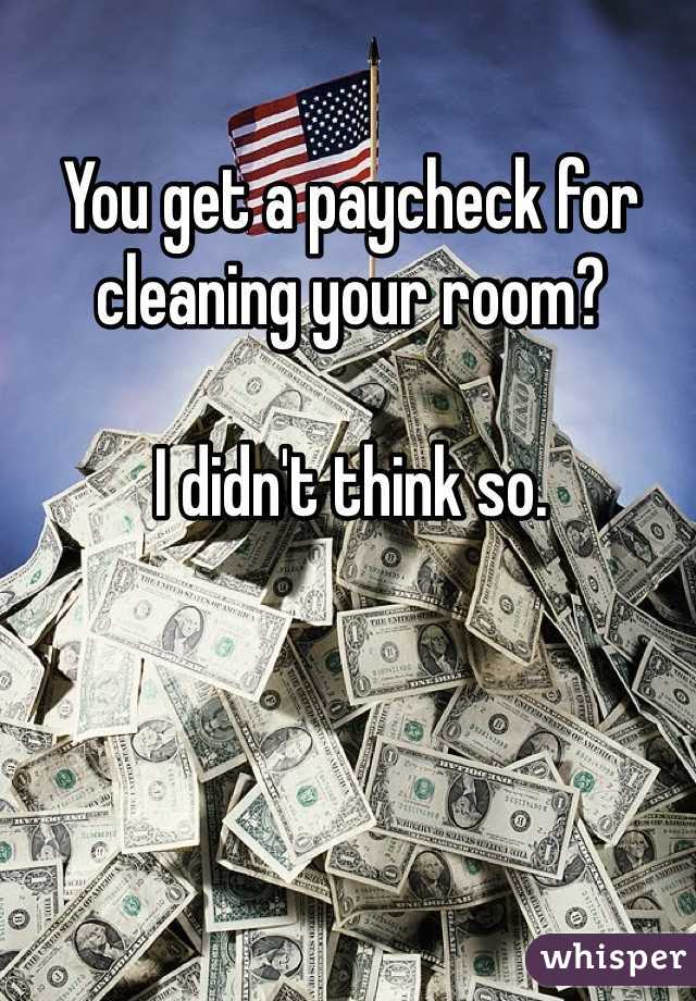 You get a paycheck for cleaning your room?

I didn't think so.