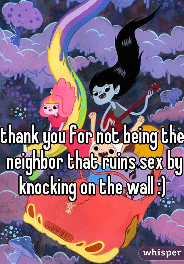 thank you for not being the neighbor that ruins sex by knocking on the wall :) 