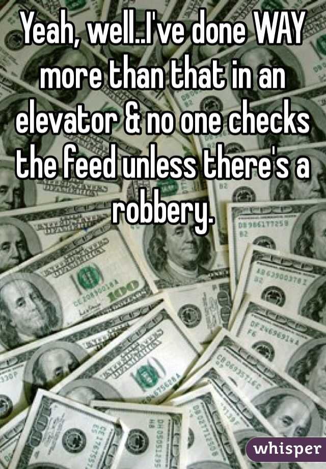 Yeah, well..I've done WAY more than that in an elevator & no one checks the feed unless there's a robbery.