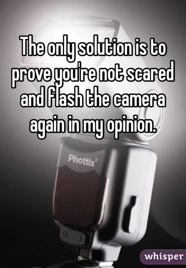 The only solution is to prove you're not scared and flash the camera again in my opinion.