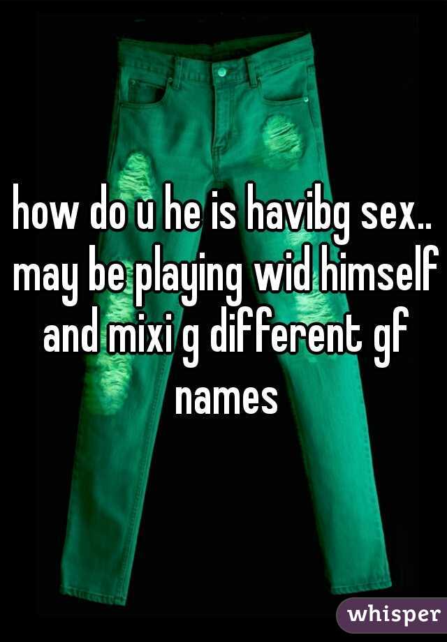 how do u he is havibg sex.. may be playing wid himself and mixi g different gf names