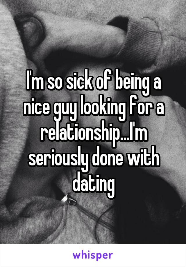 I'm so sick of being a nice guy looking for a relationship...I'm seriously done with dating