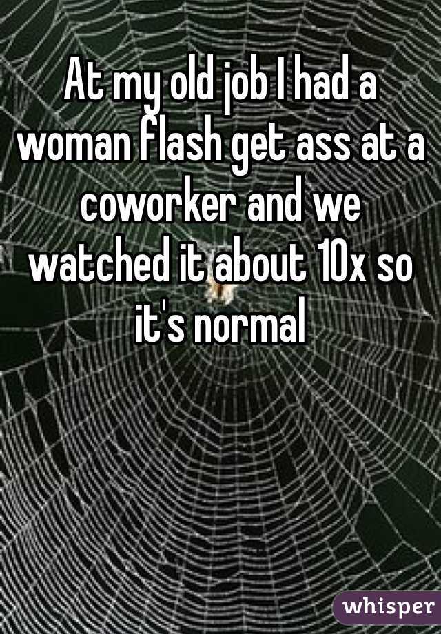 At my old job I had a woman flash get ass at a coworker and we watched it about 10x so it's normal 